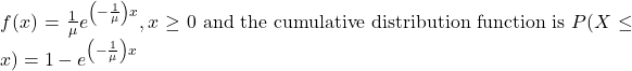 f(x)=\frac{1}{\mu} e^{\left(-\frac{1}{\mu}\right) x}, x \geq 0 \text { and the cumulative distribution function is } P(X \leq x)=1-e^{\left(-\frac{1}{\mu}\right) x}