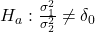 H_a: \frac{\sigma_1^2}{\sigma_2^2} \neq \delta_0