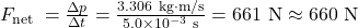 F_{\text {net }}=\frac{\Delta p}{\Delta t}=\frac{3.306 \mathrm{~kg} \cdot \mathrm{m} / \mathrm{s}}{5.0 \times 10^{-3} \mathrm{~s}}=661 \mathrm{~N} \approx 660 \mathrm{~N}