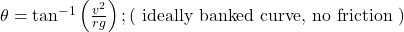 \theta=\tan ^{-1}\left(\frac{v^2}{r g}\right) ;(\text { ideally banked curve, no friction })