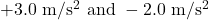 +3.0 \mathrm{~m} / \mathrm{s}^2 \text { and }-2.0 \mathrm{~m} / \mathrm{s}^2