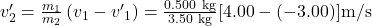 v_2^{\prime}=\frac{m_1}{m_2}\left(v_1-v^{\prime}{ }_1\right)=\frac{0.500 \mathrm{~kg}}{3.50 \mathrm{~kg}}[4.00-(-3.00)] \mathrm{m} / \mathrm{s}