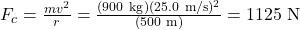 F_c=\frac{m v^2}{r}=\frac{(900 \mathrm{~kg})(25.0 \mathrm{~m} / \mathrm{s})^2}{(500 \mathrm{~m})}=1125 \mathrm{~N}