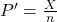 P^{\prime}=\frac{X}{n}