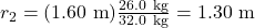 r_2=(1.60 \mathrm{~m}) \frac{26.0 \mathrm{~kg}}{32.0 \mathrm{~kg}}=1.30 \mathrm{~m}