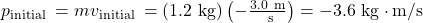 p_{\text {initial }}=m v_{\text {initial }}=(1.2 \mathrm{~kg})\left(-\frac{3.0 \mathrm{~m}}{\mathrm{~s}}\right)=-3.6 \mathrm{~kg} \cdot \mathrm{m} / \mathrm{s}