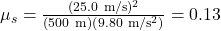 \mu_s=\frac{(25.0 \mathrm{~m} / \mathrm{s})^2}{(500 \mathrm{~m})\left(9.80 \mathrm{~m} / \mathrm{s}^2\right)}=0.13