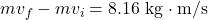 m v_f-m v_i=8.16 \mathrm{~kg} \cdot \mathrm{m} / \mathrm{s}