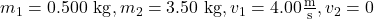 m_1=0.500 \mathrm{~kg}, m_2=3.50 \mathrm{~kg}, v_1=4.00 \frac{\mathrm{m}}{\mathrm{s}}, v_2=0