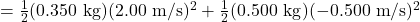 =\frac{1}{2}(0.350 \mathrm{~kg})(2.00 \mathrm{~m} / \mathrm{s})^2+\frac{1}{2}(0.500 \mathrm{~kg})(-0.500 \mathrm{~m} / \mathrm{s})^2