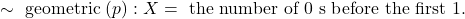 \sim \text { geometric }(p): X=\text { the number of } 0 \mathrm{~s} \text { before the first } 1 \text {. }