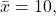 \bar{x}=10,