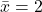 \bar{x}=2