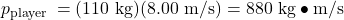 p_{\text {player }}=(110 \mathrm{~kg})(8.00 \mathrm{~m} / \mathrm{s})=880 \mathrm{~kg} \bullet \mathrm{m} / \mathrm{s}