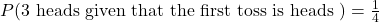 P(3 \text { heads given that the first toss is heads })=\frac{1}{4}