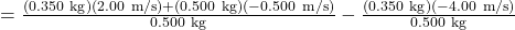 =\frac{(0.350 \mathrm{~kg})(2.00 \mathrm{~m} / \mathrm{s})+(0.500 \mathrm{~kg})(-0.500 \mathrm{~m} / \mathrm{s})}{0.500 \mathrm{~kg}}-\frac{(0.350 \mathrm{~kg})(-4.00 \mathrm{~m} / \mathrm{s})}{0.500 \mathrm{~kg}}