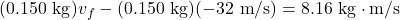 (0.150 \mathrm{~kg}) v_f-(0.150 \mathrm{~kg})(-32 \mathrm{~m} / \mathrm{s})=8.16 \mathrm{~kg} \cdot \mathrm{m} / \mathrm{s}