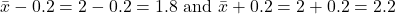 \bar{x}-0.2=2-0.2=1.8 \text { and } \bar{x}+0.2=2+0.2=2.2