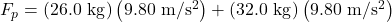 F_p=(26.0 \mathrm{~kg})\left(9.80 \mathrm{~m} / \mathrm{s}^2\right)+(32.0 \mathrm{~kg})\left(9.80 \mathrm{~m} / \mathrm{s}^2\right)